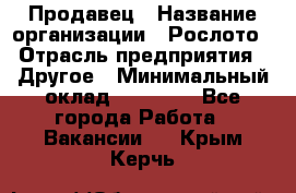 Продавец › Название организации ­ Рослото › Отрасль предприятия ­ Другое › Минимальный оклад ­ 12 000 - Все города Работа » Вакансии   . Крым,Керчь